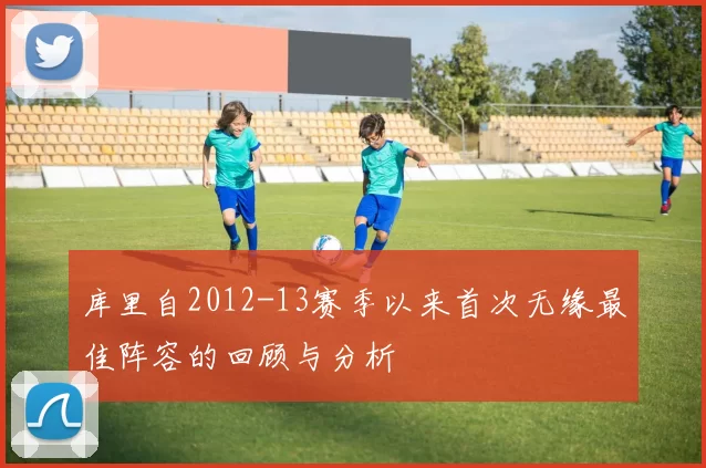 库里自2012-13赛季以来首次无缘最佳阵容的回顾与分析