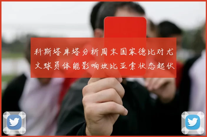 科斯塔库塔分析周末国家德比对尤文球员体能影响坎比亚索状态起伏不定