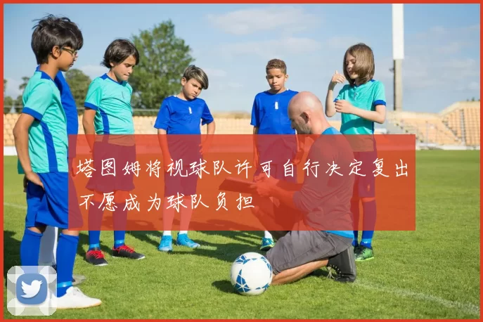 塔图姆将视球队许可自行决定复出不愿成为球队负担
