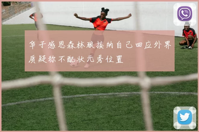 华子感恩森林狼接纳自己回应外界质疑称不配状元秀位置
