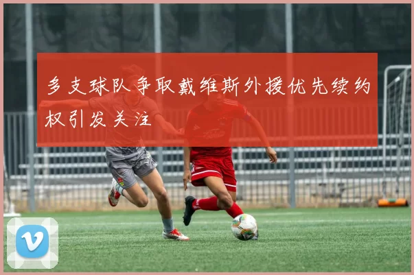 多支球队争取戴维斯外援优先续约权引发关注