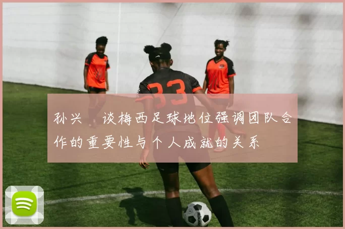 孙兴慜谈梅西足球地位强调团队合作的重要性与个人成就的关系